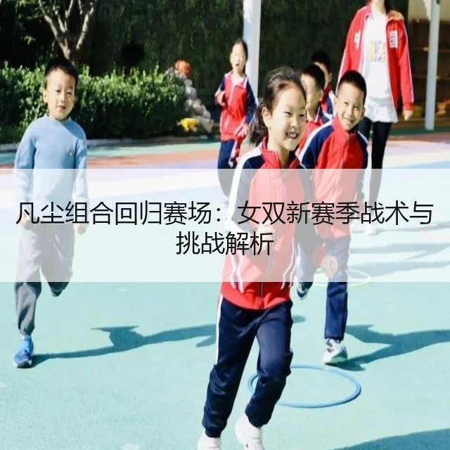 凡尘组合回归赛场：女双新赛季战术与挑战解析