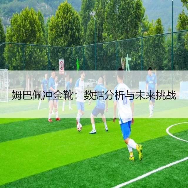 姆巴佩冲金靴：数据分析与未来挑战
