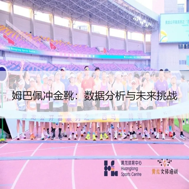 姆巴佩冲金靴：数据分析与未来挑战