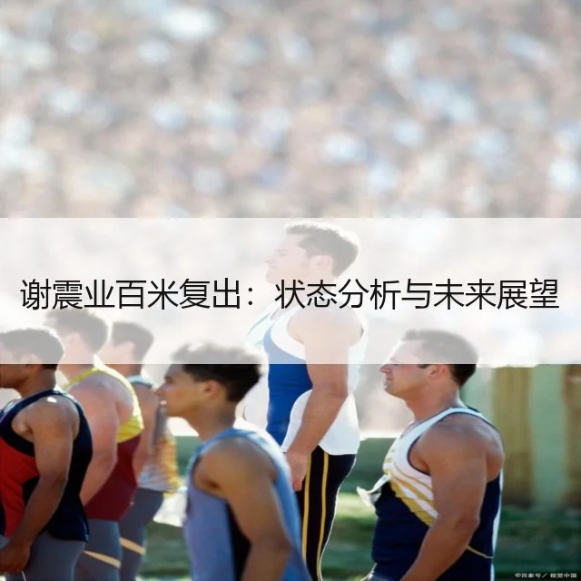 谢震业百米复出：状态分析与未来展望