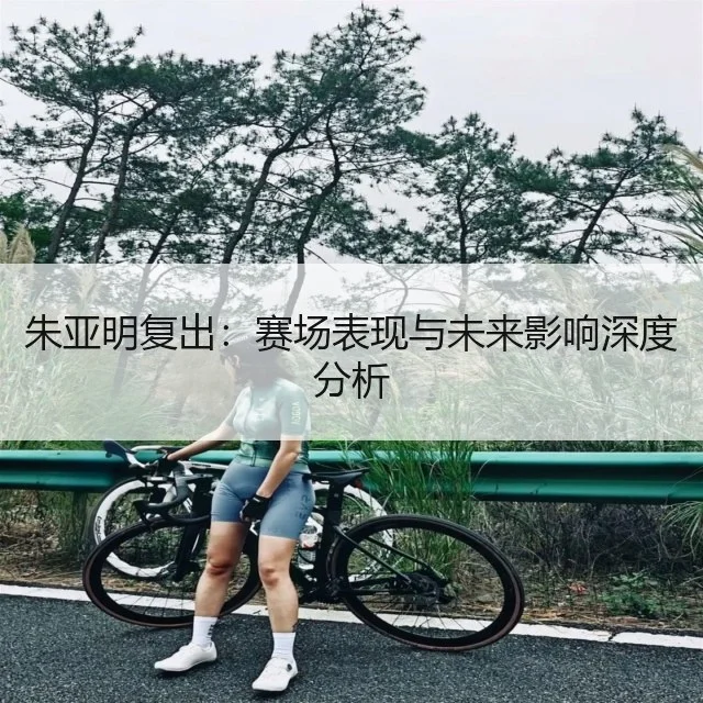 朱亚明复出:赛场表现与未来影响深度分析